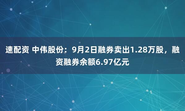 速配资 中伟股份：9月2日融券卖出1.28万股，融资融券余额6.97亿元