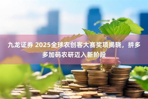 九龙证券 2025全球农创客大赛奖项揭晓，拼多多加码农研迈入新阶段