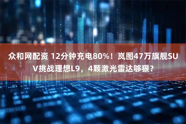 众和网配资 12分钟充电80%！岚图47万旗舰SUV挑战理想L9，4颗激光雷达够狠？