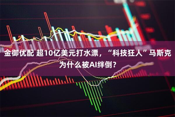 金御优配 超10亿美元打水漂，“科技狂人”马斯克为什么被AI绊倒？