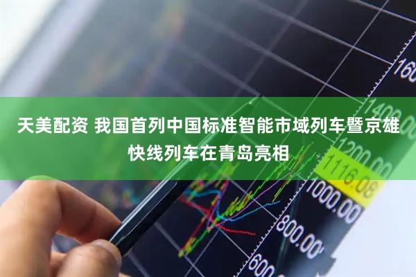 天美配资 我国首列中国标准智能市域列车暨京雄快线列车在青岛亮相