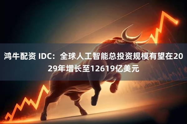 鸿牛配资 IDC：全球人工智能总投资规模有望在2029年增长至12619亿美元