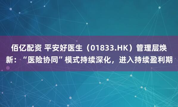佰亿配资 平安好医生（01833.HK）管理层焕新：“医险协同”模式持续深化，进入持续盈利期
