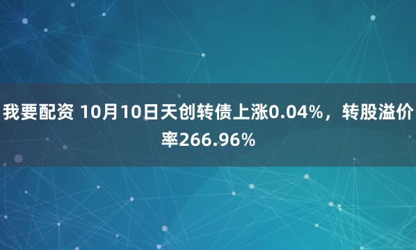 我要配资 10月10日天创转债上涨0.04%，转股溢价率266.96%