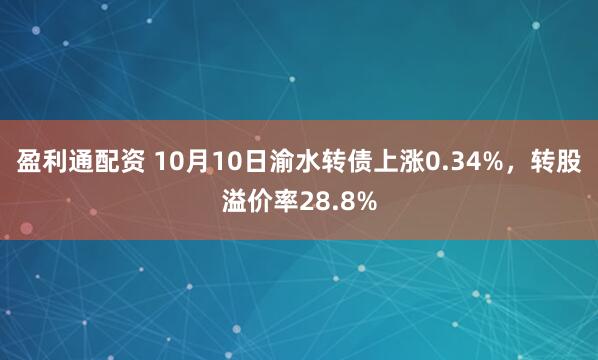 盈利通配资 10月10日渝水转债上涨0.34%，转股溢价率28.8%