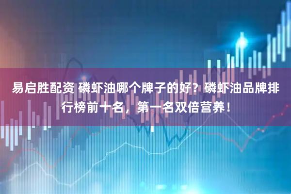 易启胜配资 磷虾油哪个牌子的好？磷虾油品牌排行榜前十名，第一名双倍营养！