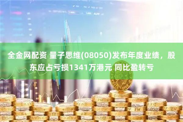 全金网配资 量子思维(08050)发布年度业绩，股东应占亏损1341万港元 同比盈转亏