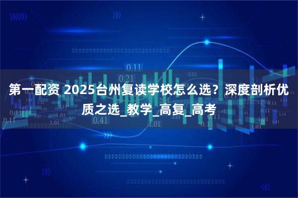 第一配资 2025台州复读学校怎么选？深度剖析优质之选_教学_高复_高考