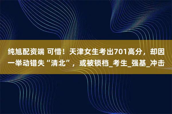 纯旭配资端 可惜！天津女生考出701高分，却因一举动错失“清北”，或被锁档_考生_强基_冲击