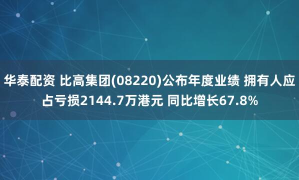 华泰配资 比高集团(08220)公布年度业绩 拥有人应占亏损2144.7万港元 同比增长67.8%