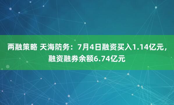 两融策略 天海防务：7月4日融资买入1.14亿元，融资融券余额6.74亿元