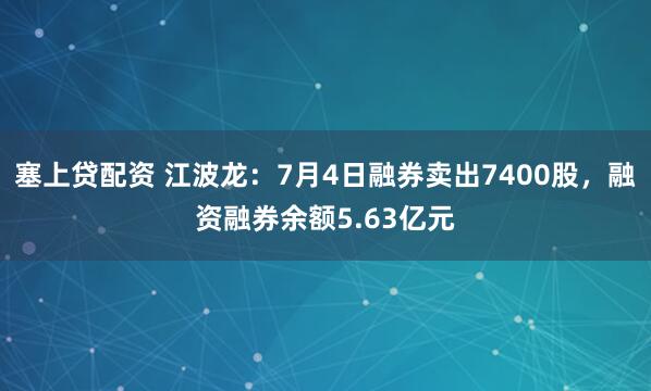 塞上贷配资 江波龙：7月4日融券卖出7400股，融资融券余额5.63亿元