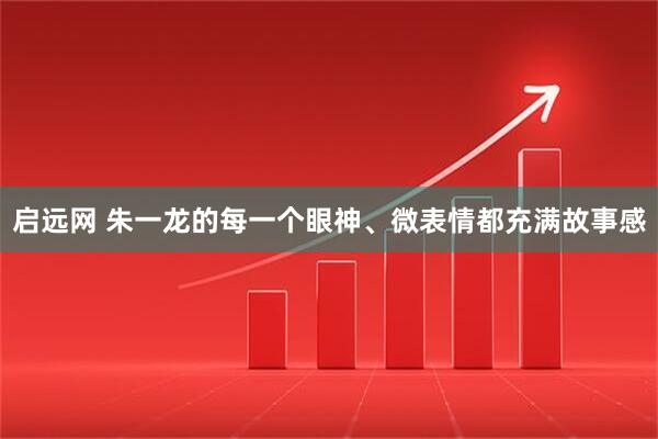 启远网 朱一龙的每一个眼神、微表情都充满故事感