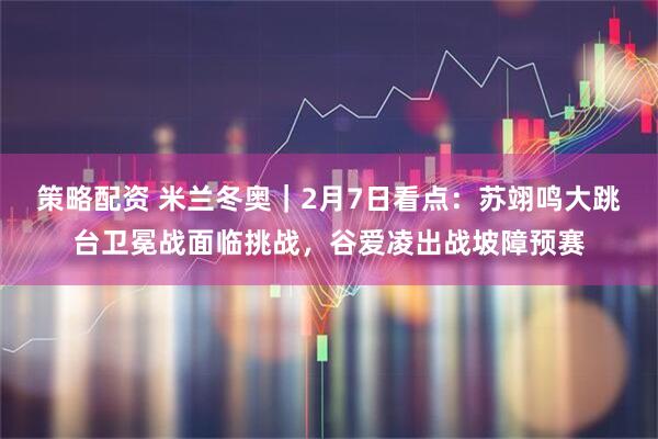 策略配资 米兰冬奥｜2月7日看点：苏翊鸣大跳台卫冕战面临挑战，谷爱凌出战坡障预赛