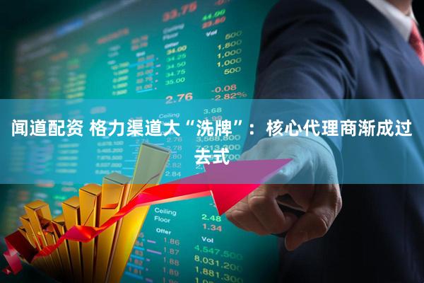 闻道配资 格力渠道大“洗牌”：核心代理商渐成过去式