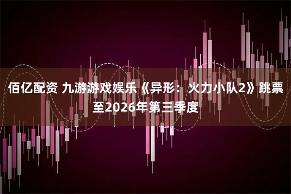 佰亿配资 九游游戏娱乐《异形:火力小队2》跳票至2026年第三季度
