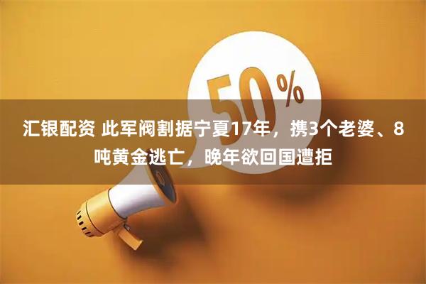 汇银配资 此军阀割据宁夏17年,携3个老婆、8吨黄金逃亡,晚年欲回国遭拒