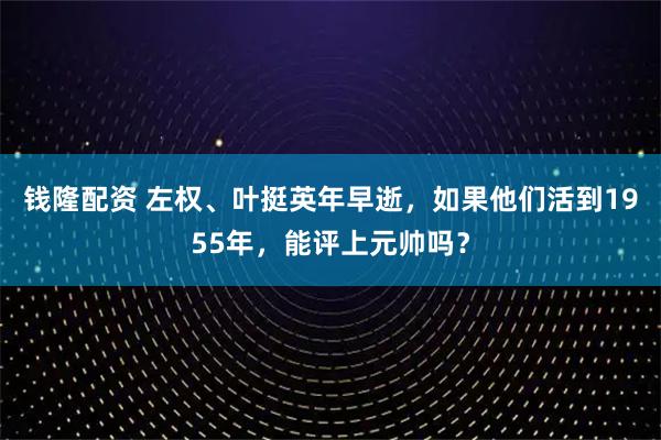 钱隆配资 左权、叶挺英年早逝，如果他们活到1955年，能评上元帅吗？