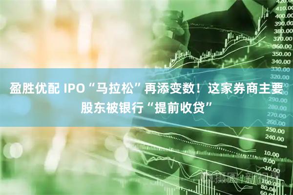 盈胜优配 IPO“马拉松”再添变数！这家券商主要股东被银行“提前收贷”