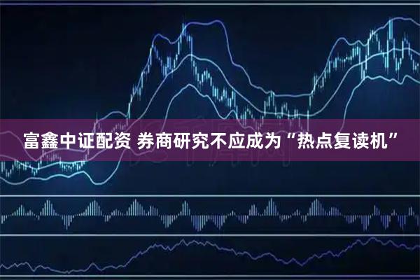 富鑫中证配资 券商研究不应成为“热点复读机”