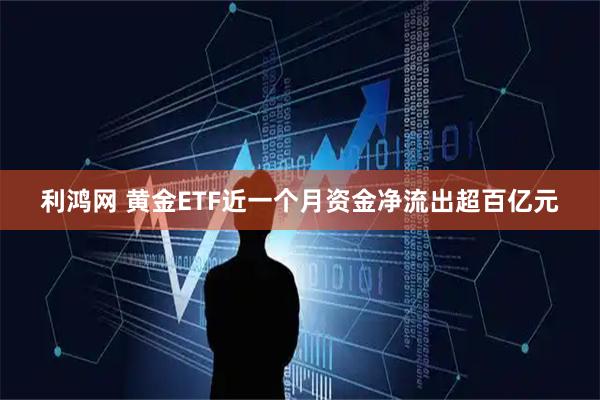 利鸿网 黄金ETF近一个月资金净流出超百亿元